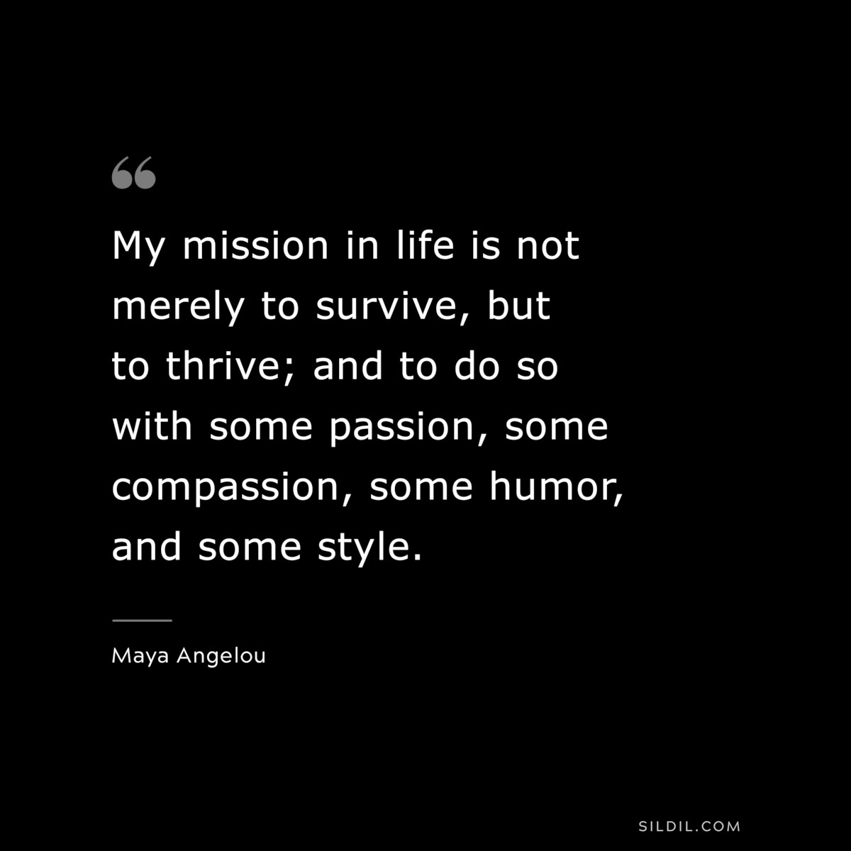 My mission in life is not merely to survive, but to thrive; and to do so with some passion, some compassion, some humor, and some style. ― Maya Angelou