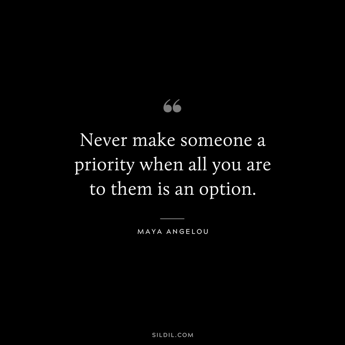 Never make someone a priority when all you are to them is an option. ― Maya Angelou