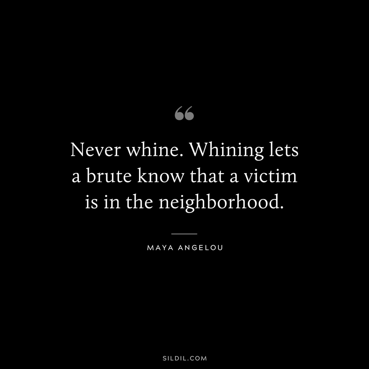 Never whine. Whining lets a brute know that a victim is in the neighborhood. ― Maya Angelou