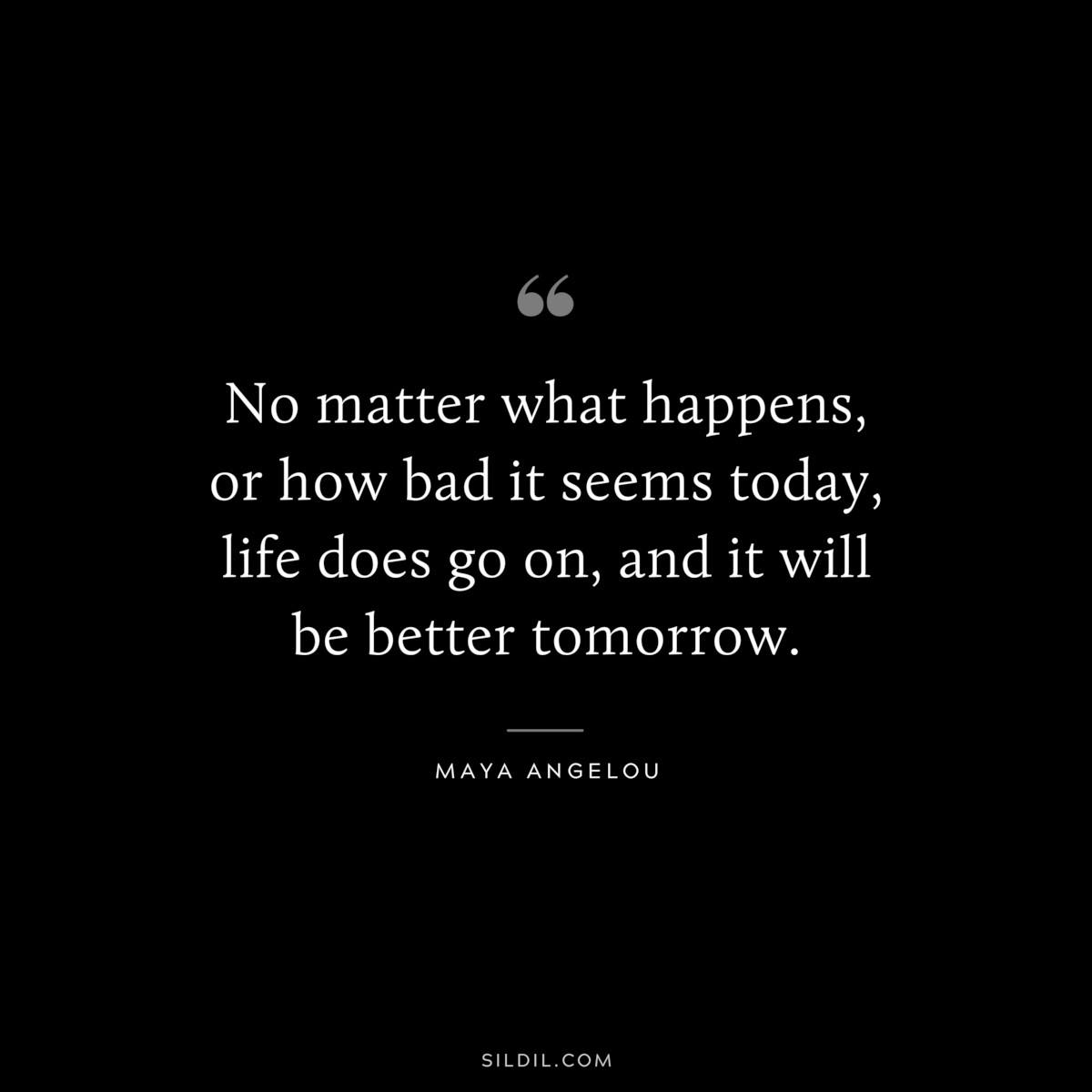 No matter what happens, or how bad it seems today, life does go on, and it will be better tomorrow. ― Maya Angelou