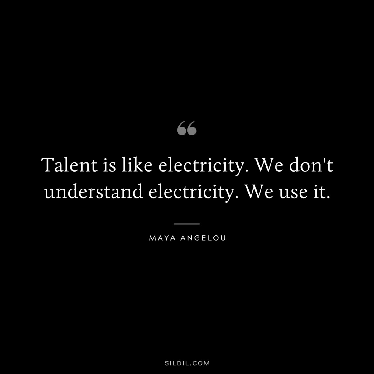 Talent is like electricity. We don't understand electricity. We use it. ― Maya Angelou