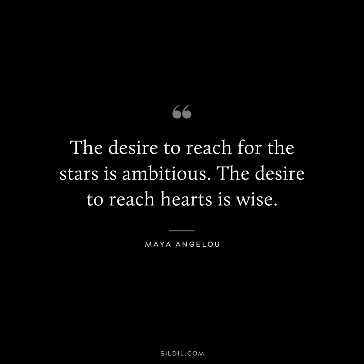 The desire to reach for the stars is ambitious. The desire to reach hearts is wise. ― Maya Angelou