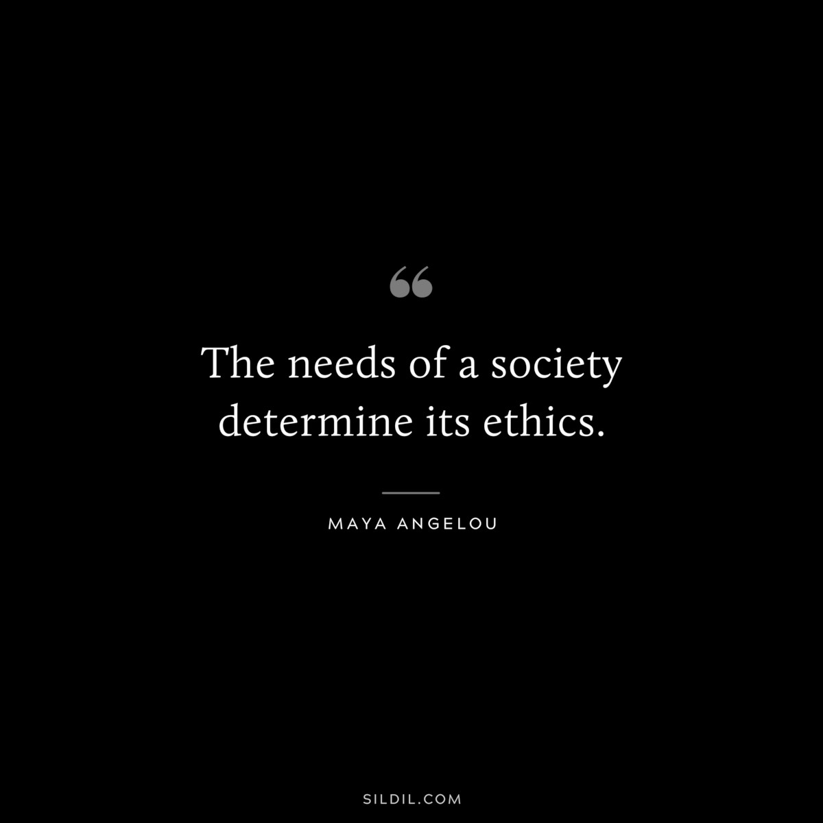 The needs of a society determine its ethics. ― Maya Angelou