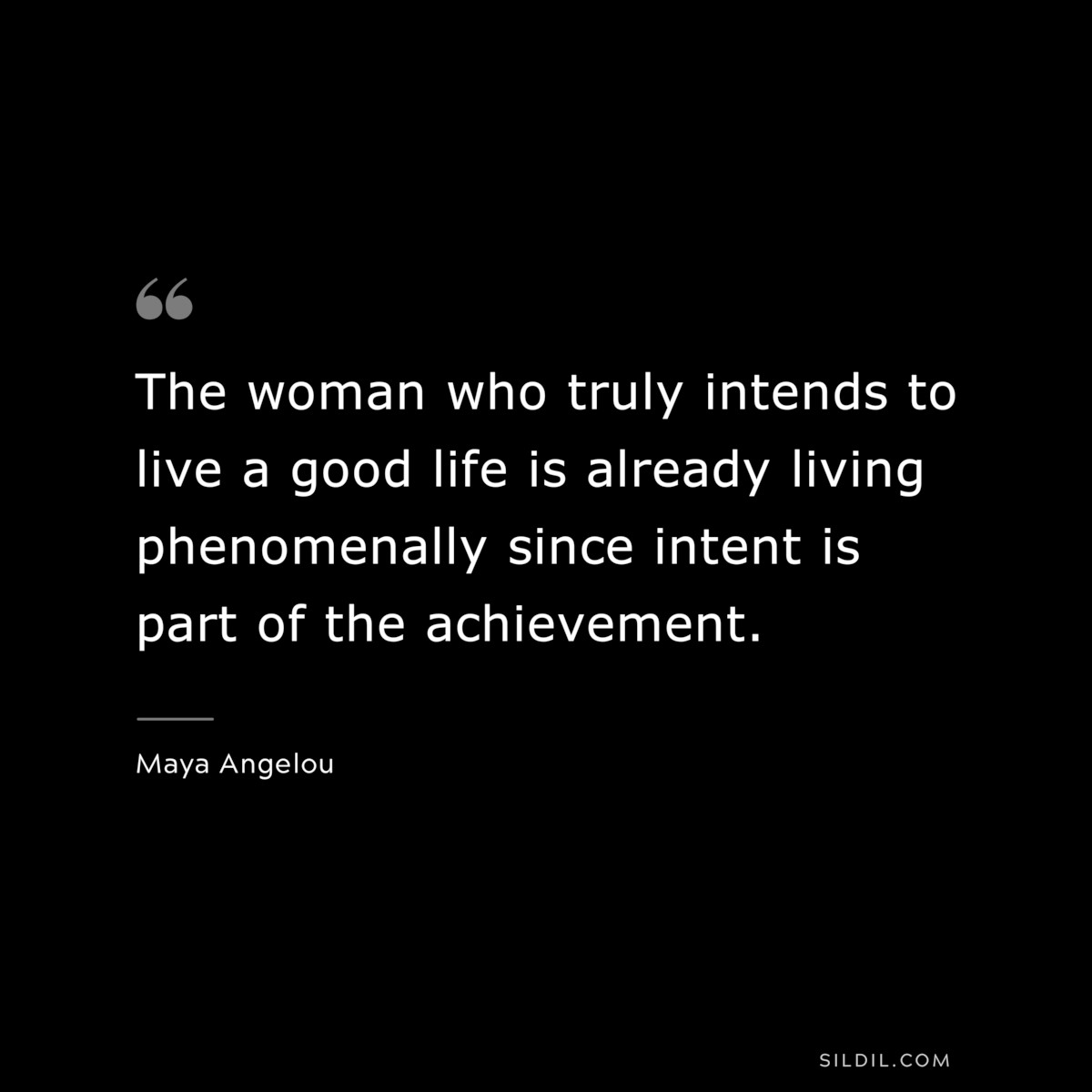 The woman who truly intends to live a good life is already living phenomenally since intent is part of the achievement. ― Maya Angelou