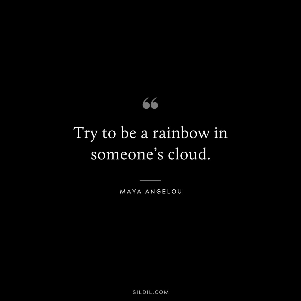 Try to be a rainbow in someone’s cloud. ― Maya Angelou