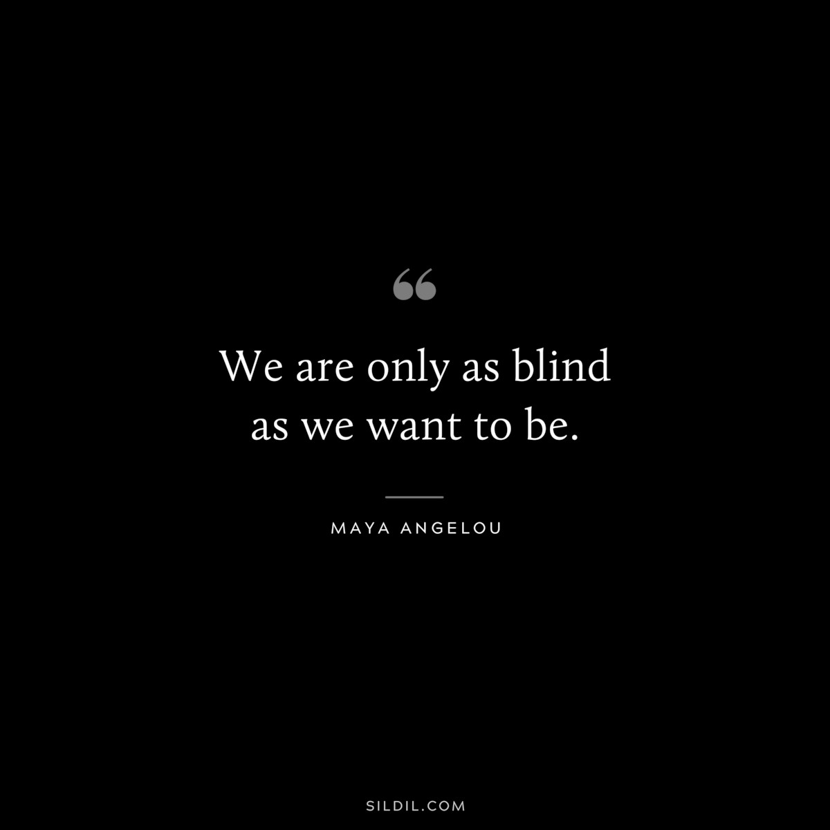 We are only as blind as we want to be. ― Maya Angelou
