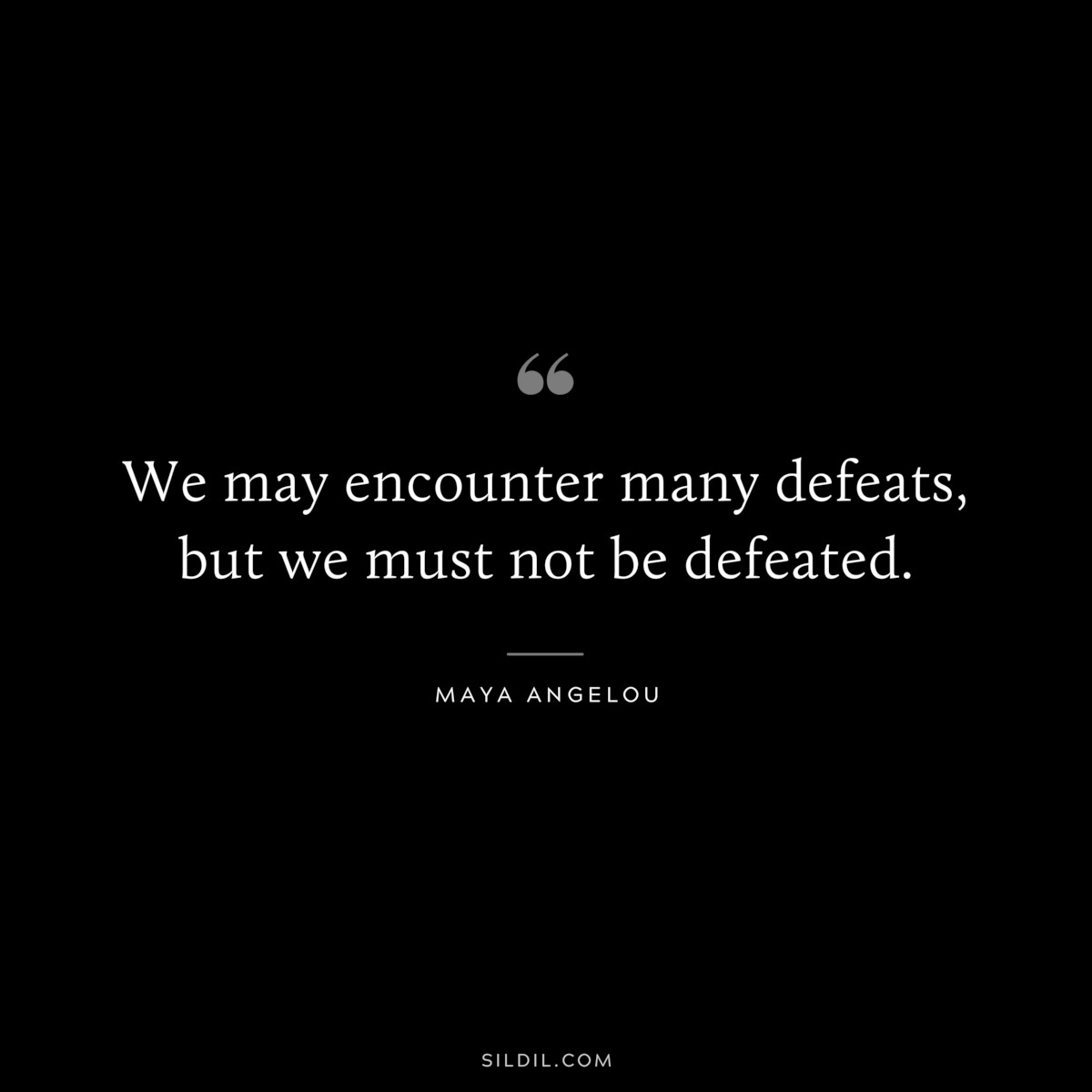 We may encounter many defeats, but we must not be defeated. ― Maya Angelou