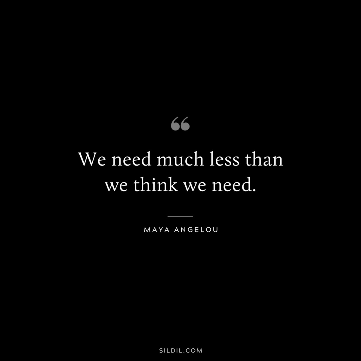We need much less than we think we need. ― Maya Angelou