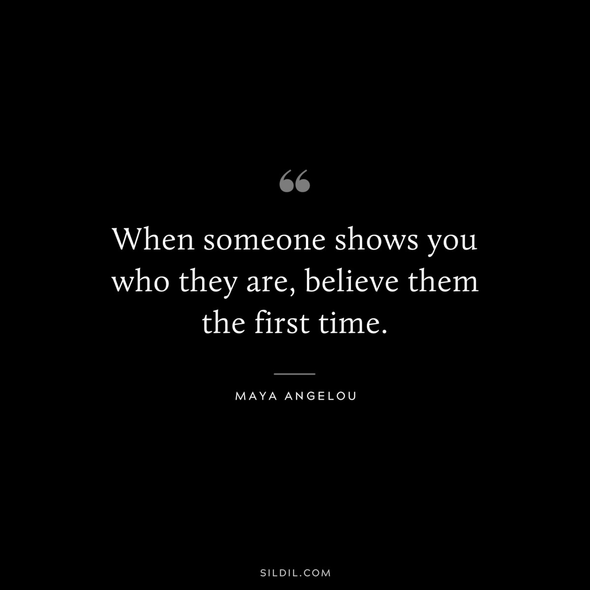 When someone shows you who they are, believe them the first time. ― Maya Angelou