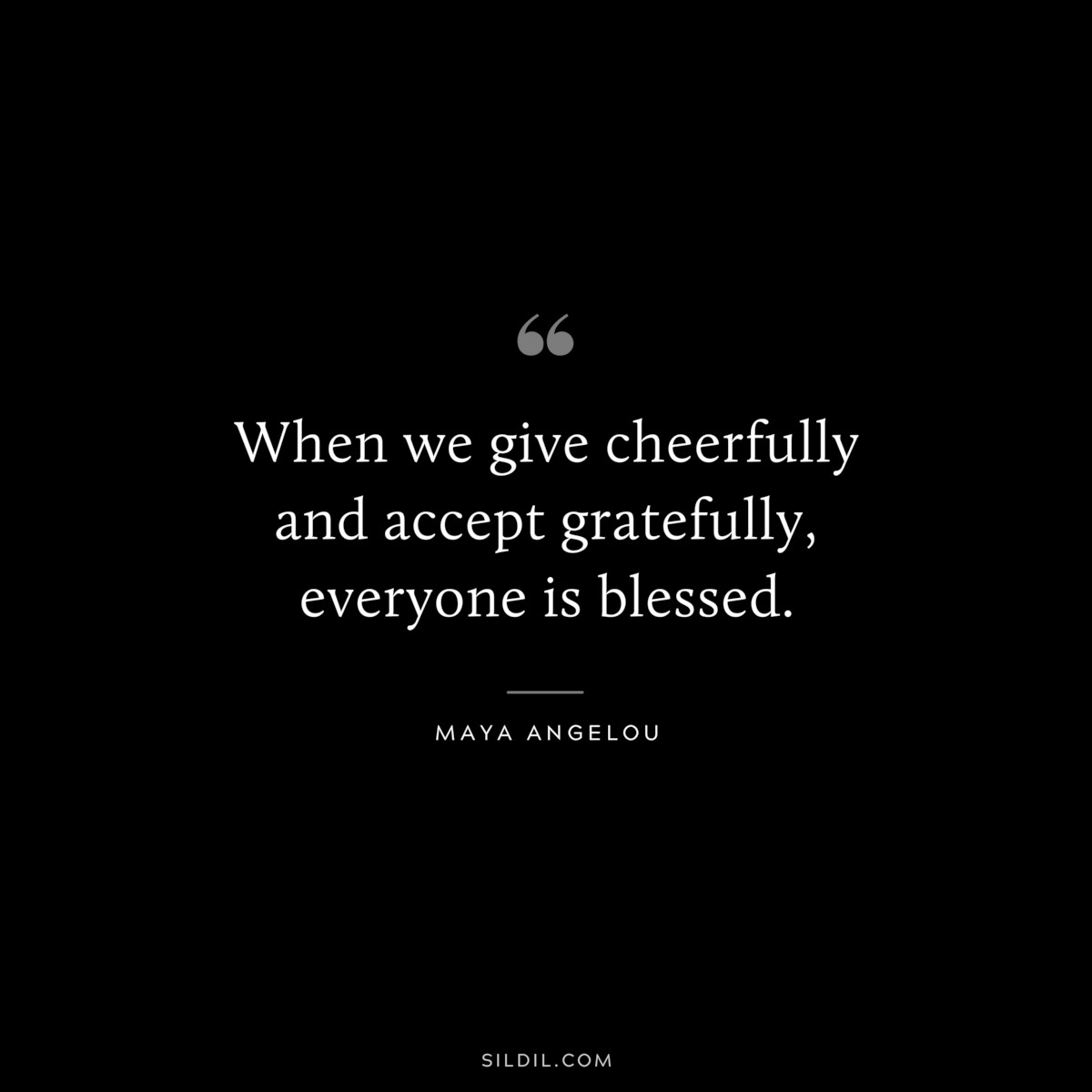 When we give cheerfully and accept gratefully, everyone is blessed. ― Maya Angelou