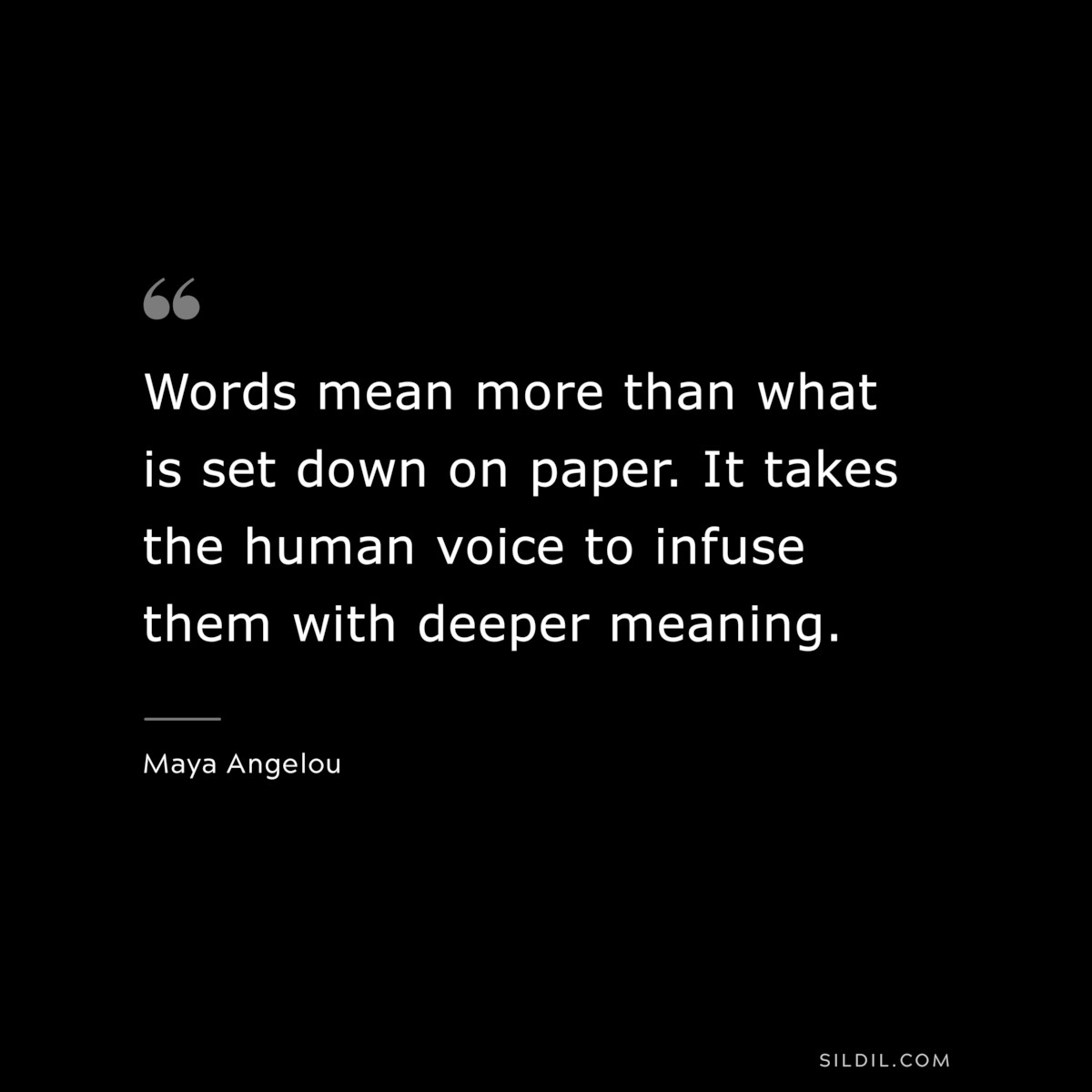 Words mean more than what is set down on paper. It takes the human voice to infuse them with deeper meaning. ― Maya Angelou