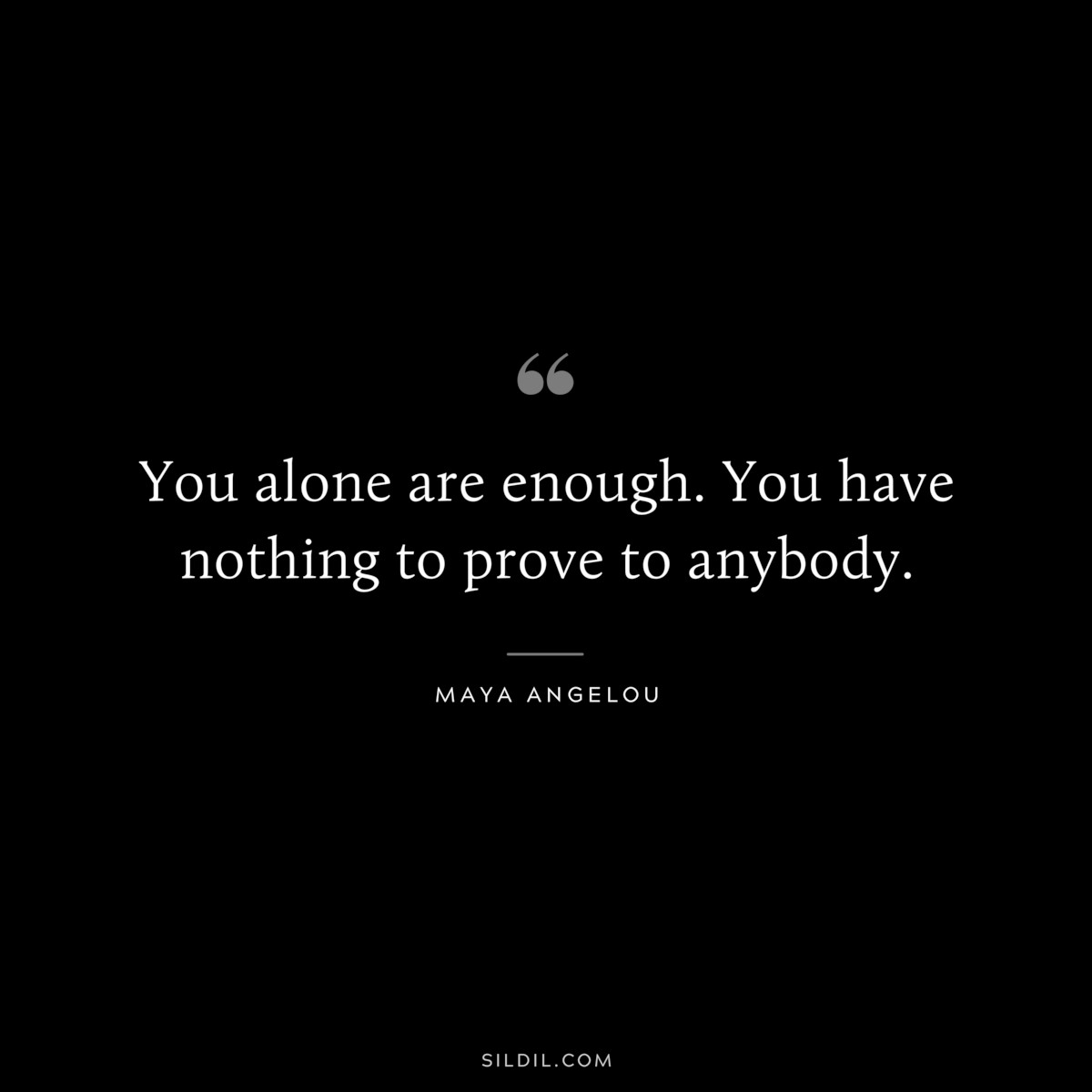 You alone are enough. You have nothing to prove to anybody. ― Maya Angelou