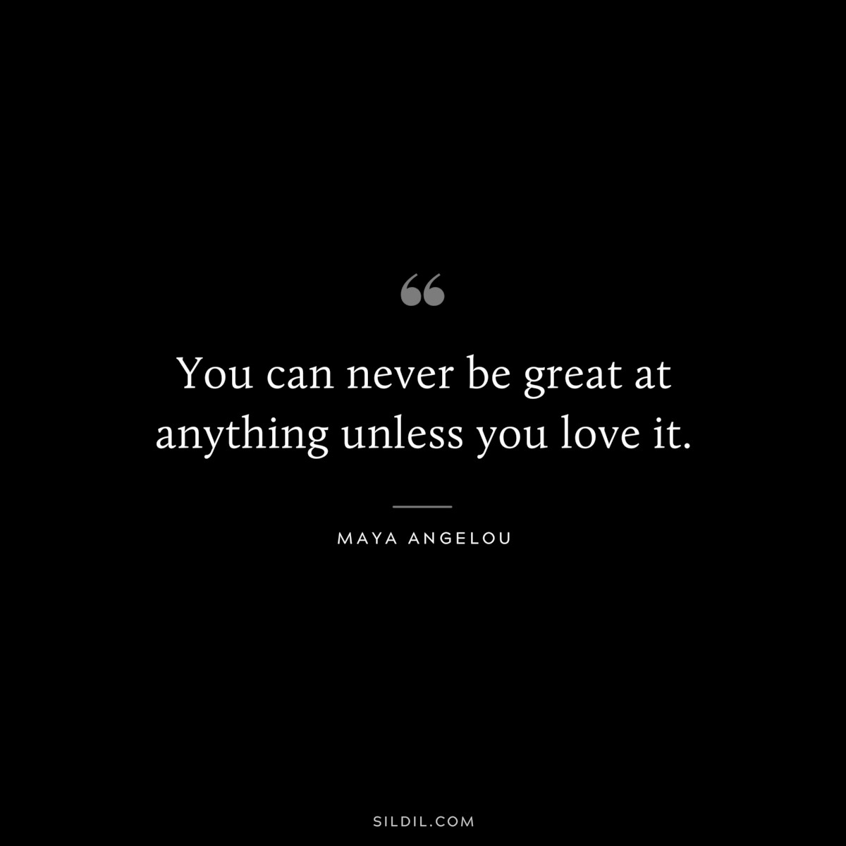You can never be great at anything unless you love it. ― Maya Angelou