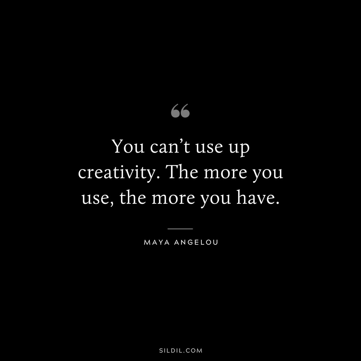 You can’t use up creativity. The more you use, the more you have. ― Maya Angelou