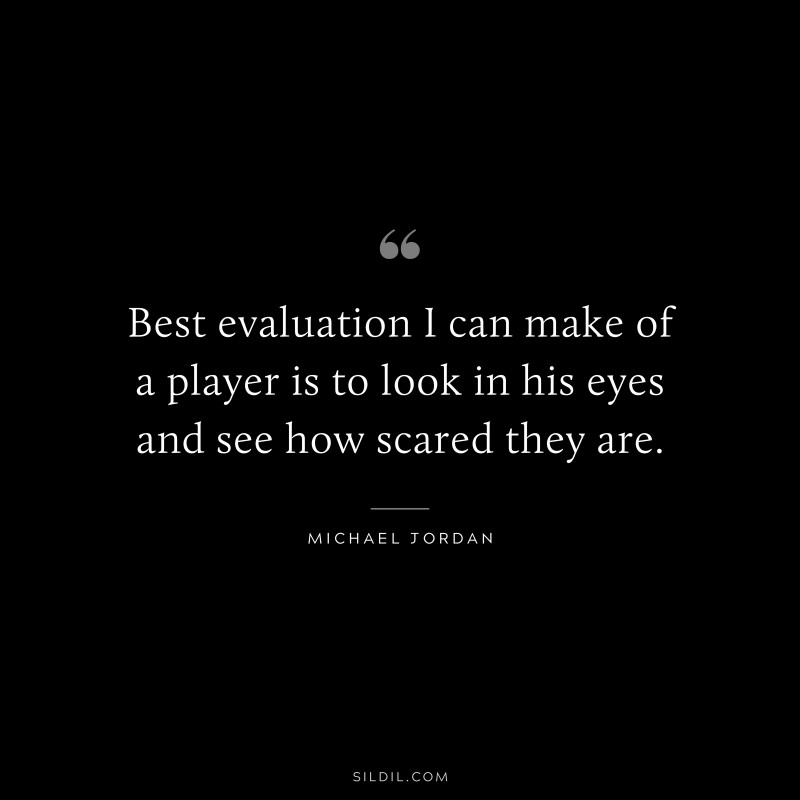 Best evaluation I can make of a player is to look in his eyes and see how scared they are. ― Michael Jordan