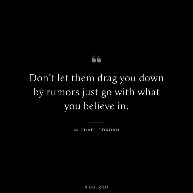 Don’t let them drag you down by rumors just go with what you believe in. ― Michael Jordan