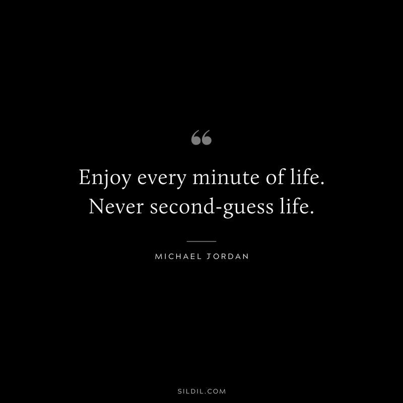 Enjoy every minute of life. Never second-guess life. ― Michael Jordan