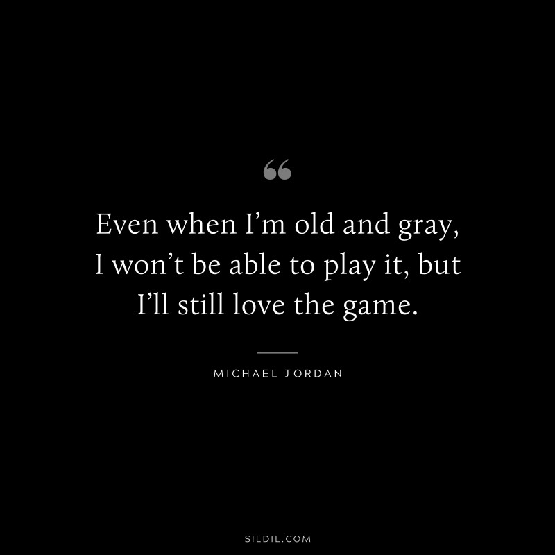 Even when I’m old and gray, I won’t be able to play it, but I’ll still love the game. ― Michael Jordan