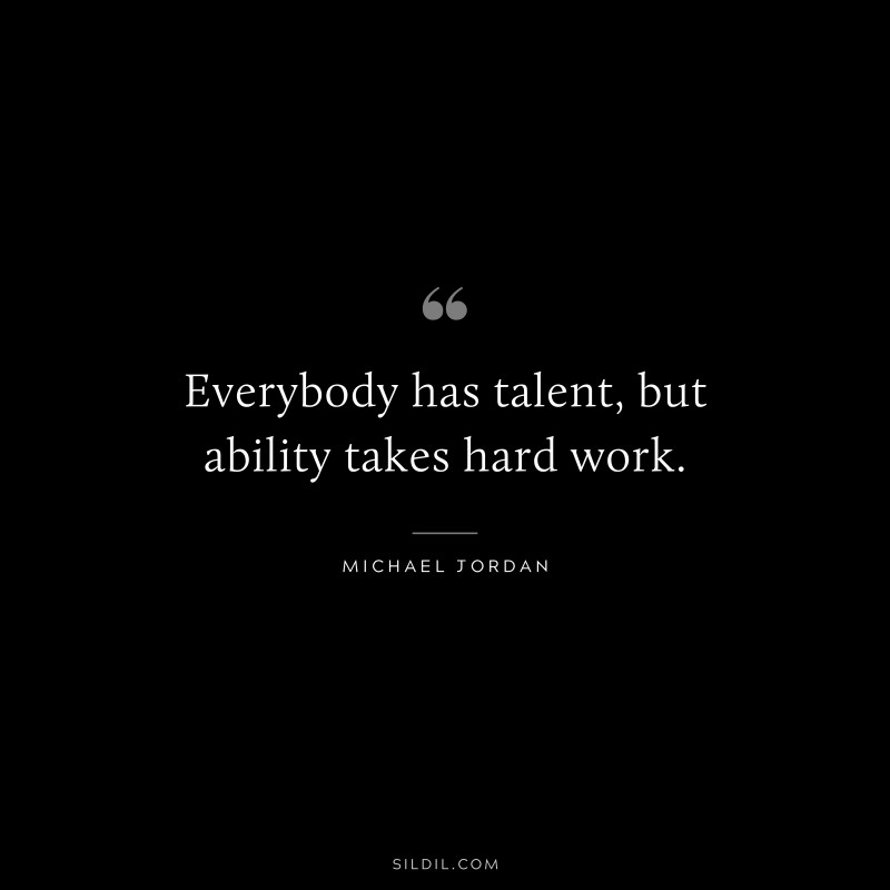 Everybody has talent, but ability takes hard work. ― Michael Jordan