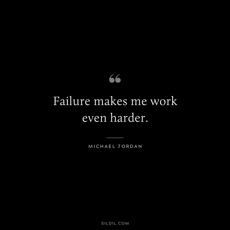 Failure makes me work even harder. ― Michael Jordan