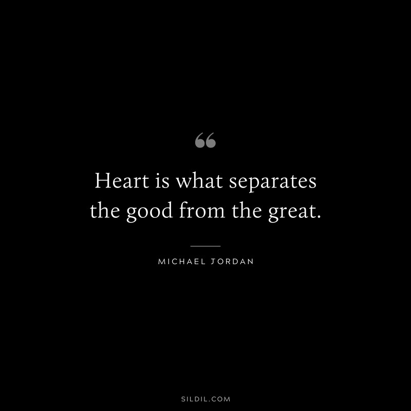 Heart is what separates the good from the great. ― Michael Jordan
