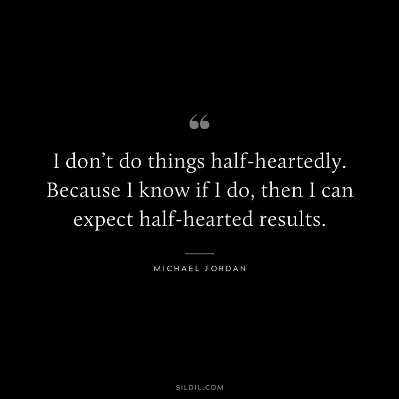 I don’t do things half-heartedly. Because I know if I do, then I can expect half-hearted results. ― Michael Jordan
