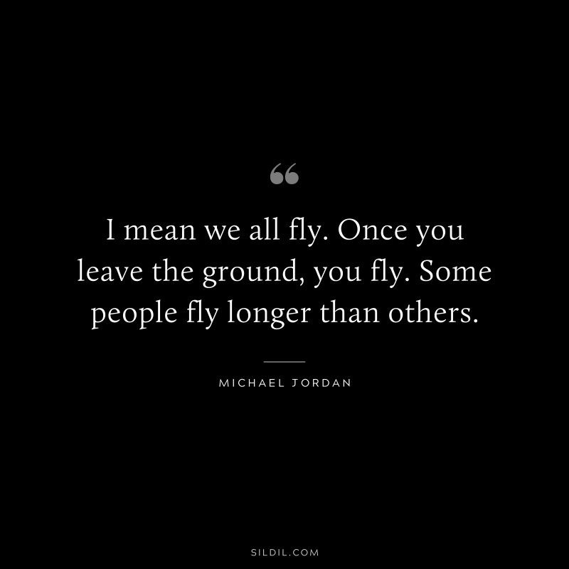 I mean we all fly. Once you leave the ground, you fly. Some people fly longer than others. ― Michael Jordan