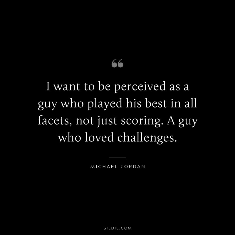 I want to be perceived as a guy who played his best in all facets, not just scoring. A guy who loved challenges. ― Michael Jordan