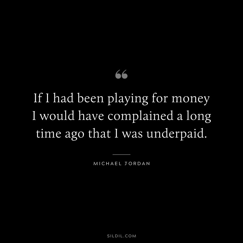 If I had been playing for money I would have complained a long time ago that I was underpaid. ― Michael Jordan
