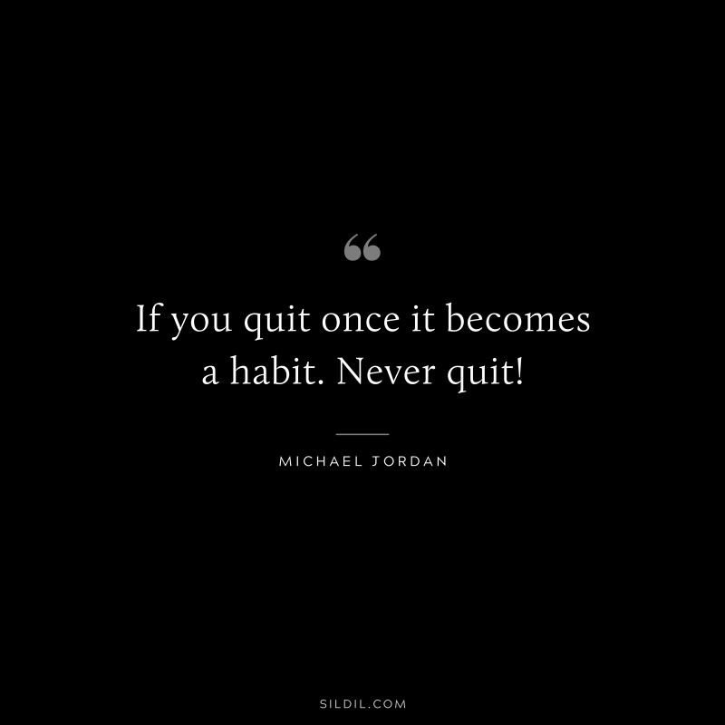 If you quit once it becomes a habit. Never quit! ― Michael Jordan