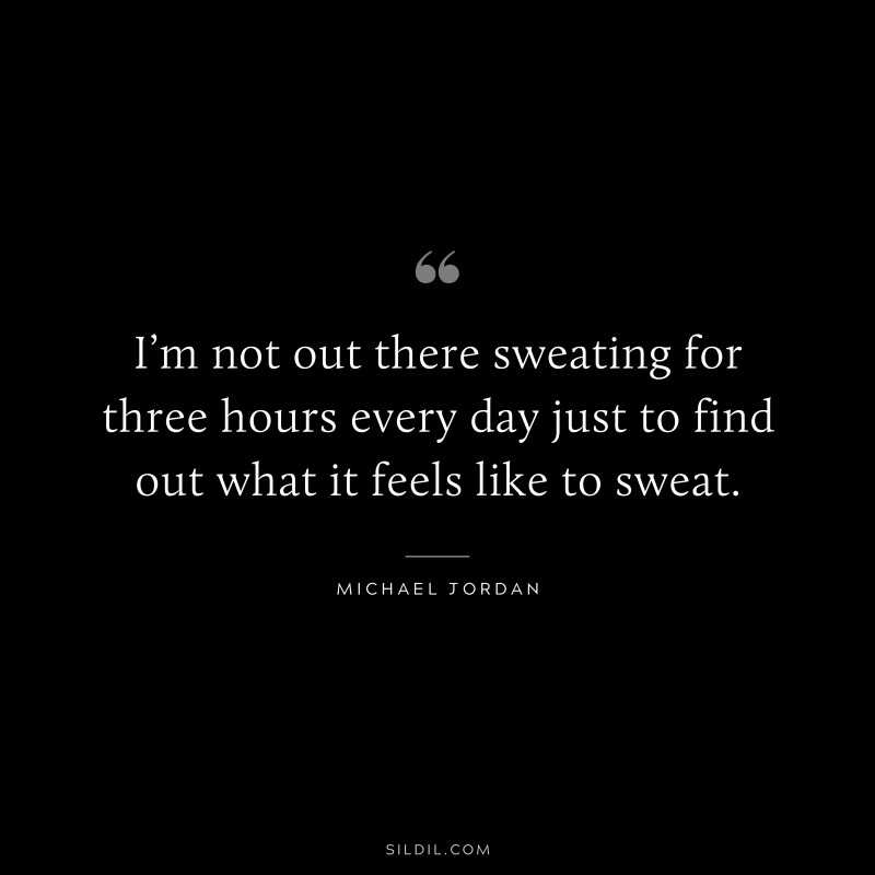 I’m not out there sweating for three hours every day just to find out what it feels like to sweat. ― Michael Jordan