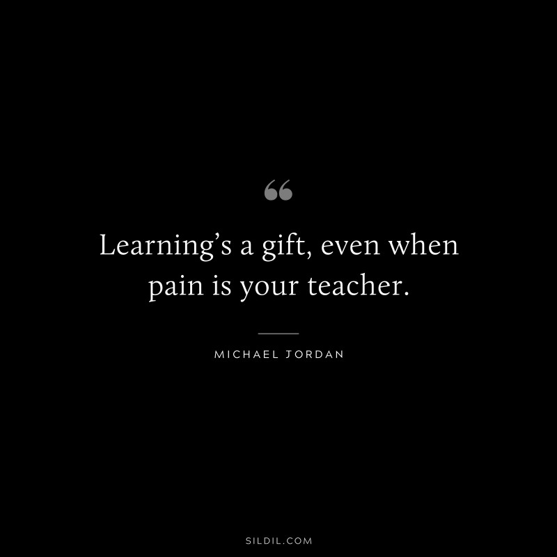 Learning’s a gift, even when pain is your teacher. ― Michael Jordan