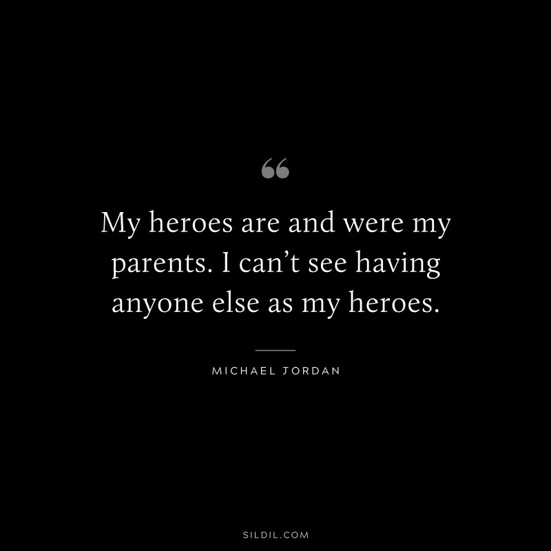 My heroes are and were my parents. I can’t see having anyone else as my heroes. ― Michael Jordan