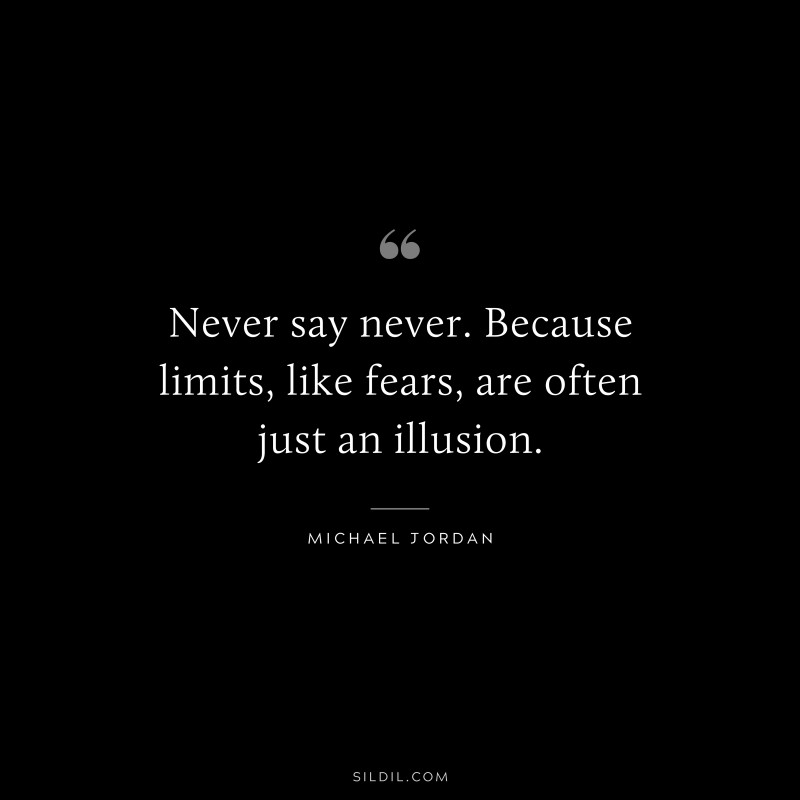 Never say never. Because limits, like fears, are often just an illusion. ― Michael Jordan