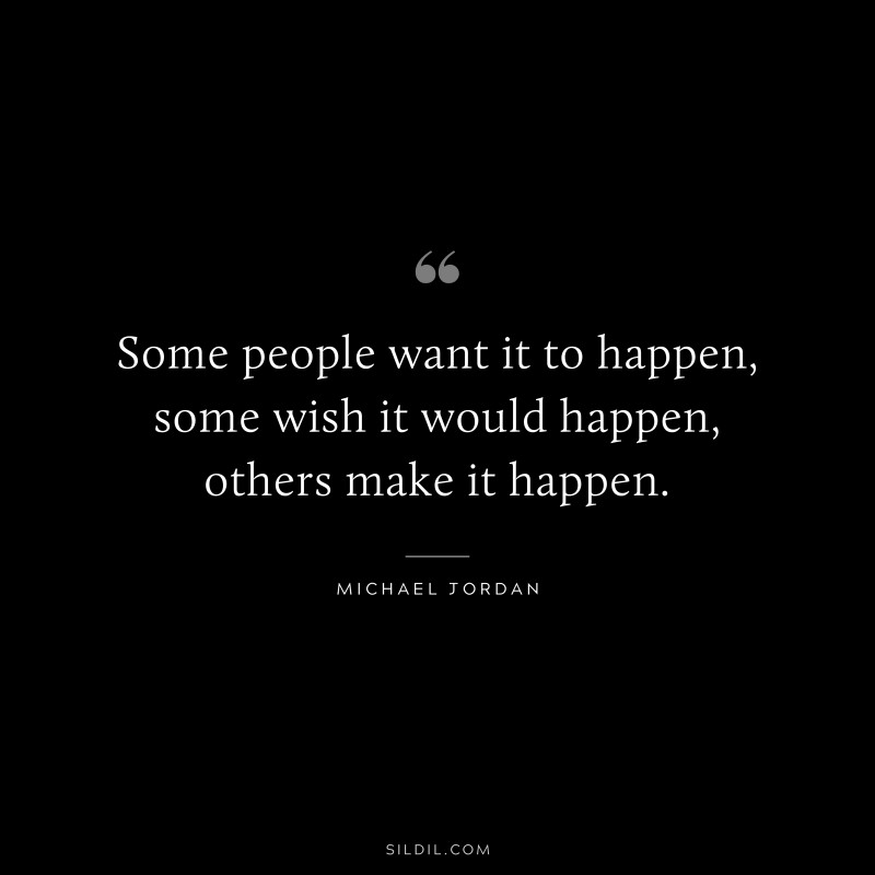 Some people want it to happen, some wish it would happen, others make it happen. ― Michael Jordan