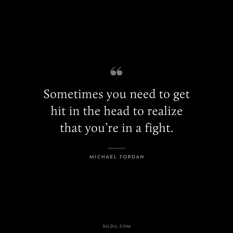 Sometimes you need to get hit in the head to realize that you’re in a fight. ― Michael Jordan