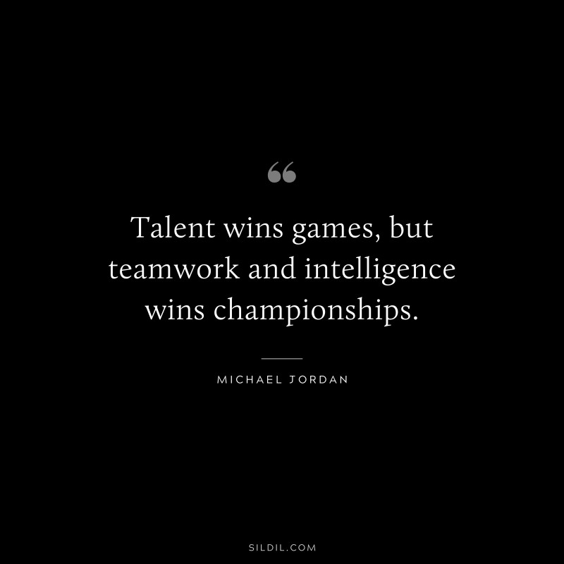Talent wins games, but teamwork and intelligence wins championships. ― Michael Jordan