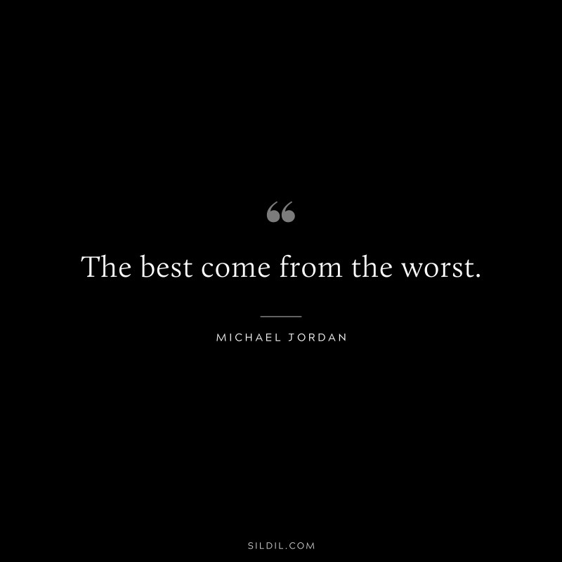 The best come from the worst. ― Michael Jordan