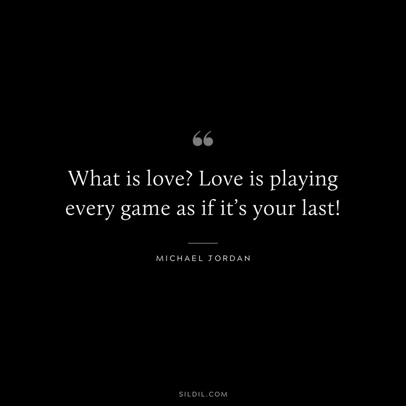 What is love? Love is playing every game as if it’s your last! ― Michael Jordan