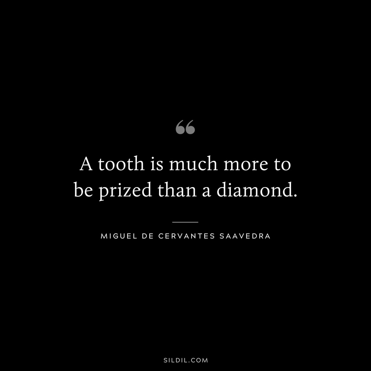 A tooth is much more to be prized than a diamond. ― Miguel de Cervantes Saavedra