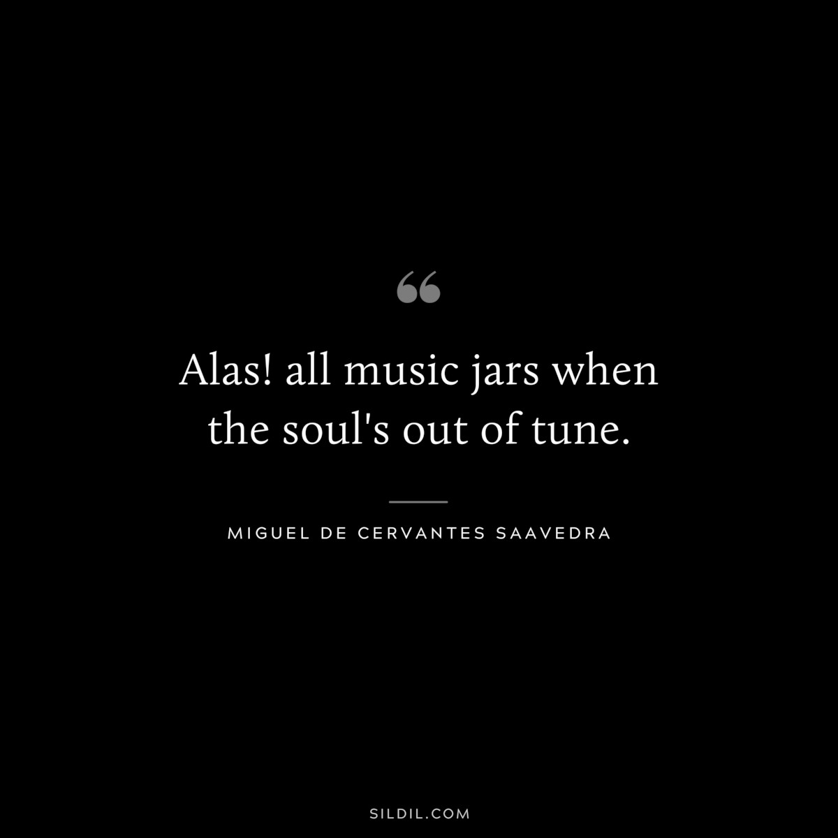 Alas! all music jars when the soul's out of tune. ― Miguel de Cervantes Saavedra