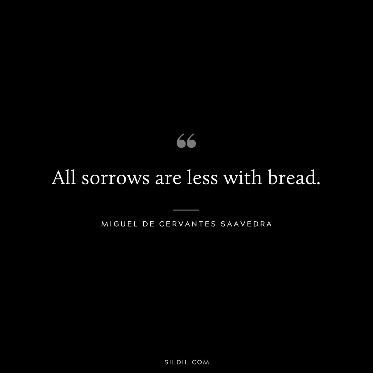 All sorrows are less with bread. ― Miguel de Cervantes Saavedra