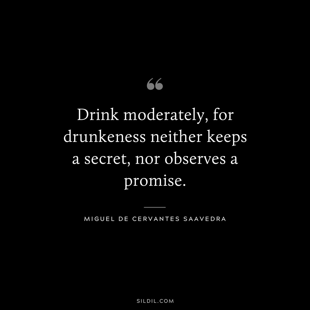 Drink moderately, for drunkeness neither keeps a secret, nor observes a promise. ― Miguel de Cervantes Saavedra