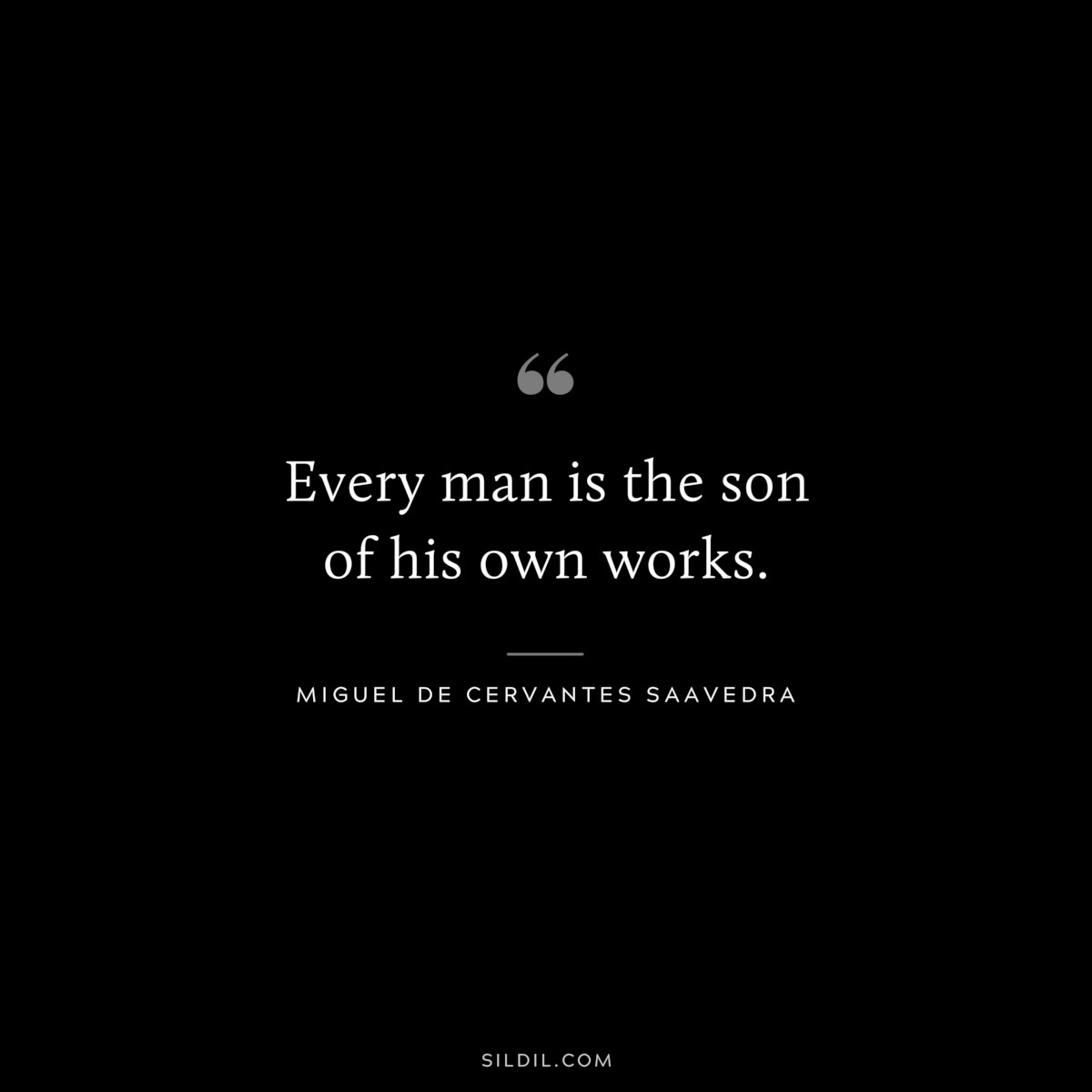 Every man is the son of his own works. ― Miguel de Cervantes Saavedra