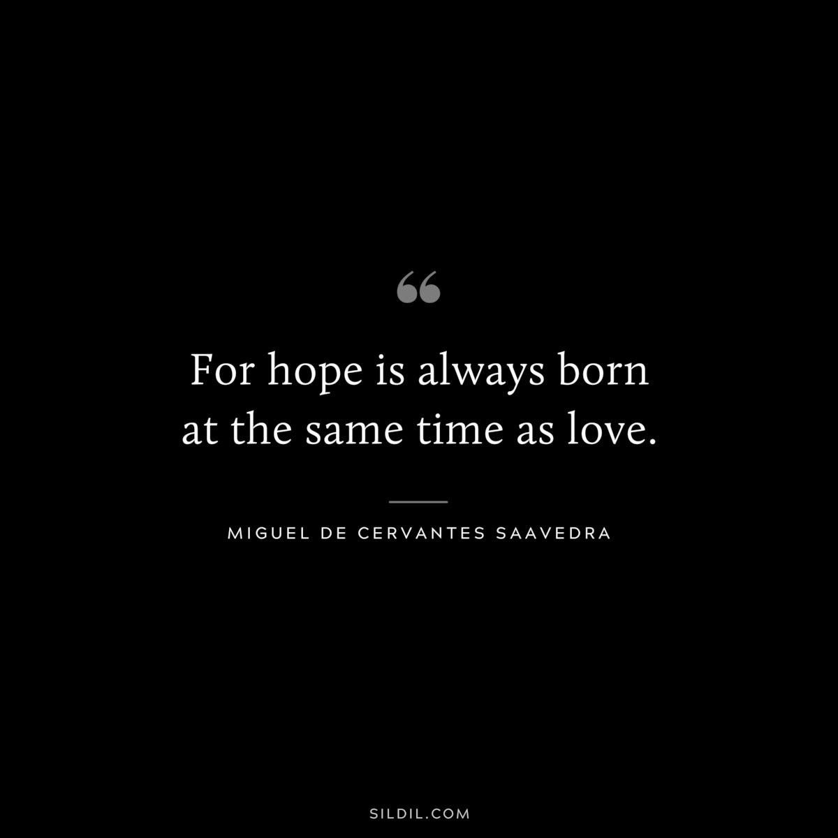 For hope is always born at the same time as love. ― Miguel de Cervantes Saavedra