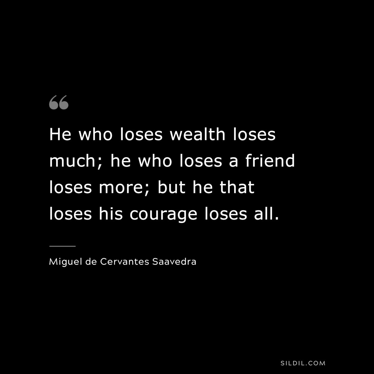 He who loses wealth loses much; he who loses a friend loses more; but he that loses his courage loses all. ― Miguel de Cervantes Saavedra