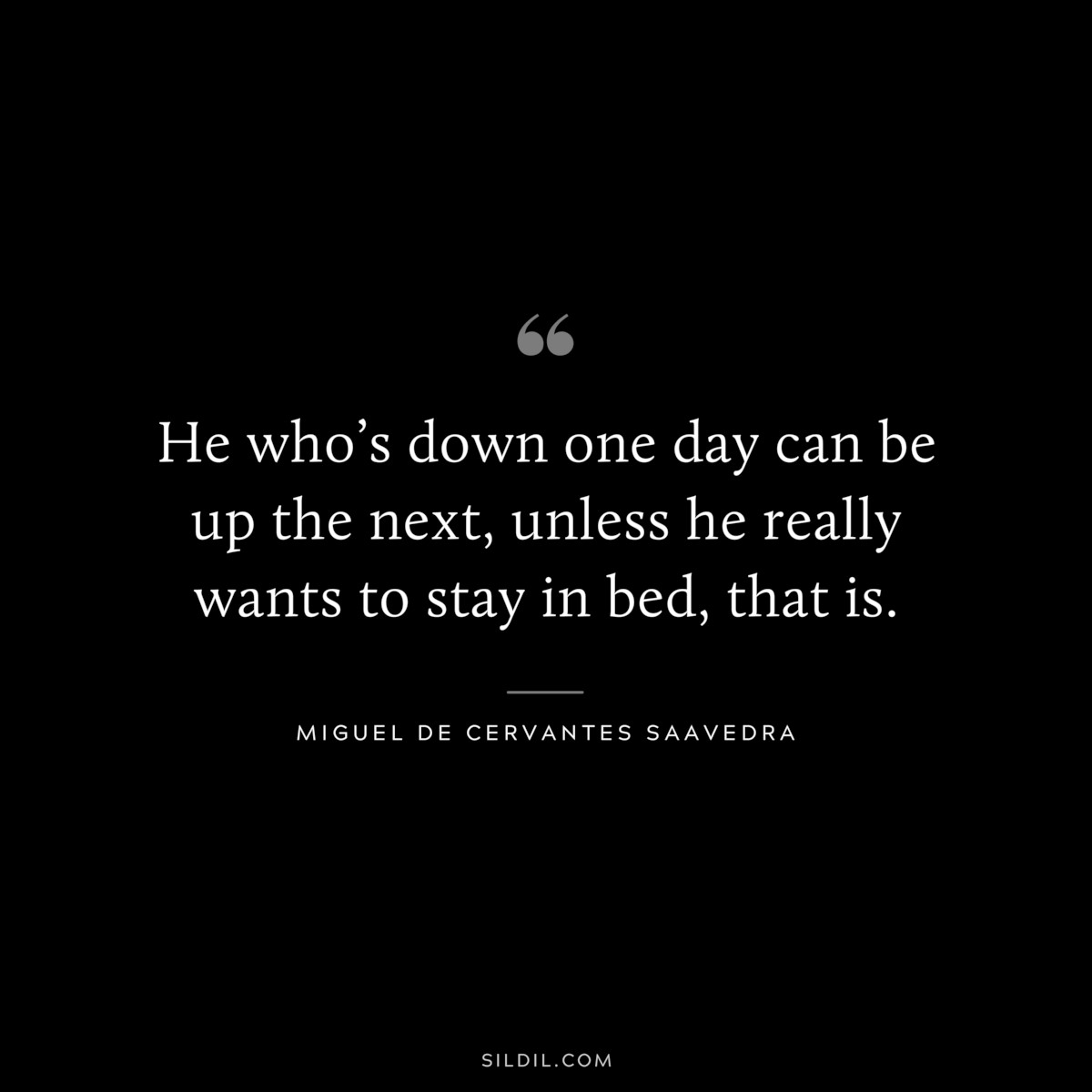 He who’s down one day can be up the next, unless he really wants to stay in bed, that is. ― Miguel de Cervantes Saavedra