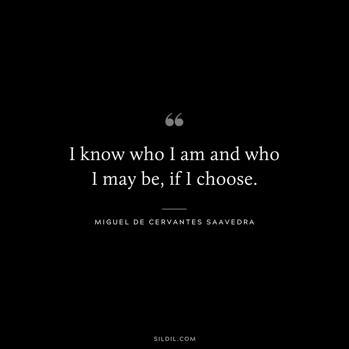 I know who I am and who I may be, if I choose. ― Miguel de Cervantes Saavedra