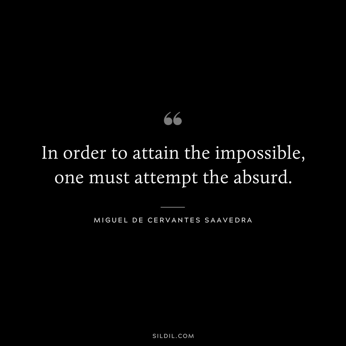 In order to attain the impossible, one must attempt the absurd. ― Miguel de Cervantes Saavedra