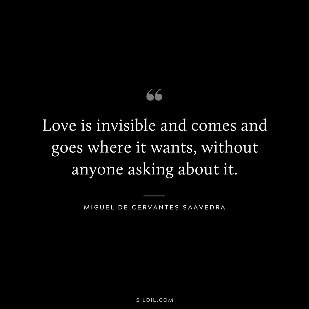Love is invisible and comes and goes where it wants, without anyone asking about it. ― Miguel de Cervantes Saavedra